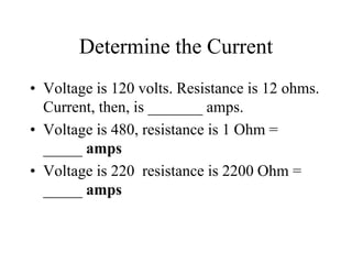 Determine the Current
• Voltage is 120 volts. Resistance is 12 ohms.
Current, then, is _______ amps.
• Voltage is 480, resistance is 1 Ohm =
_____ amps
• Voltage is 220 resistance is 2200 Ohm =
_____ amps
 