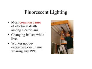 Fluorescent Lighting
• Most common cause
of electrical death
among electricians
• Changing ballast while
live.
• Worker not de-
energizing circuit nor
wearing any PPE.
 