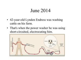 June 2014
• 42-year-old Lynden Endress was washing
cattle on his farm.
• That's when the power washer he was using
short-circuited, electrocuting him.
 