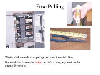 Fuse Pulling
Worker died when shocked pulling out barrel fuse with pliers
Electrical circuits must be locked out before doing any work on the
circuits if possible.
 