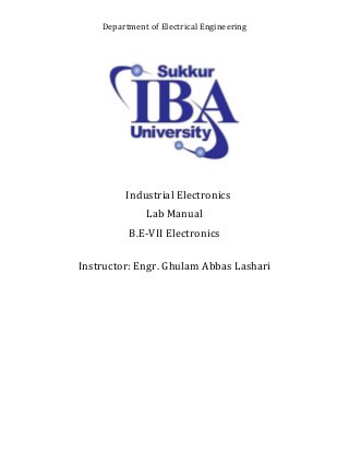 Department of Electrical Engineering
Industrial Electronics
Lab Manual
B.E-VII Electronics
Instructor: Engr. Ghulam Abbas Lashari
 