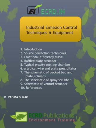 Industrial Emission Control
Techniques & Equipment
1. Introduction
2. Source correction techniques
3. Fractional efficiency curve
4. Baffled plate scrubber
5. Typical gravity settling chamber
6. A typical wire and plate precipitator
7. The schematic of packed bad and
plate columns
8. The schematic of spray scrubber
9. Schematic of venturi scrubber
10. References
B. PADMA S. RAO
 