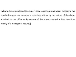 (iv) who, being employed in a supervisory capacity, draws wages exceeding five
hundred rupees per mensem or exercises, either by the nature of the duties
attached to the office or by reason of the powers vested in him, functions
mainly of a managerial nature ;]
 