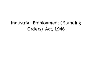 Industrial Employment ( Standing
Orders) Act, 1946
 