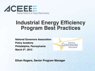Industrial Energy Efficiency
Program Best Practices
National Governors Association
Policy Academy
Philadelphia, Pennsylvania
March 5th, 2013
Ethan Rogers, Senior Program Manager
 