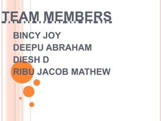 TEAM MEMBERS
 BINCY JOY
 DEEPU ABRAHAM
 DIESH D
 RIBU JACOB MATHEW
 