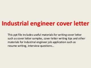 Industrial engineer cover letter
This ppt file includes useful materials for writing cover letter
such as cover letter samples, cover letter writing tips and other
materials for Industrial engineer job application such as
resume writing, interview questions…

 