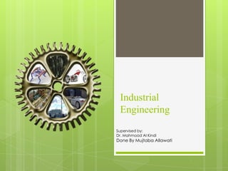 Industrial
Engineering
Supervised by:
Dr. Mahmood Al Kindi
Done By Mujtaba Allawati
 