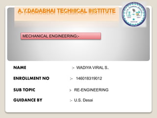 NAME :- WADIYA VIRAL S.
ENROLLMENT NO :- 146018319012
SUB TOPIC :- RE-ENGINEERING
GUIDANCE BY :- U.S. Desai
MECHANICAL ENGINEERING;-
 
