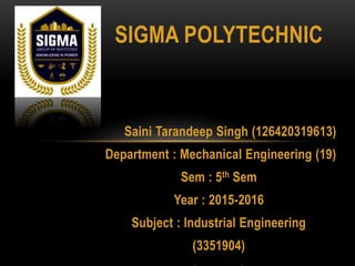 SIGMA POLYTECHNIC
Saini Tarandeep Singh (126420319613)
Department : Mechanical Engineering (19)
Sem : 5th Sem
Year : 2015-2016
Subject : Industrial Engineering
(3351904)
 