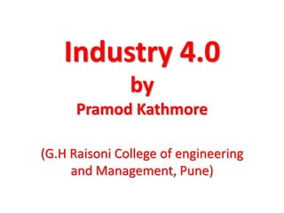 Industry 4.0
by
Pramod Kathmore
(G.H Raisoni College of engineering
and Management, Pune)
 