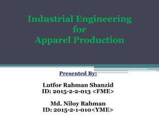 Industrial Engineering
for
Apparel Production
Presented By:
Lutfor Rahman Shanzid
ID: 2015-2-2-013 <FME>
Md. Niloy Rahman
ID: 2015-2-1-010<YME>
 