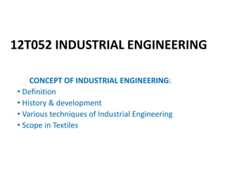 12T052 INDUSTRIAL ENGINEERING
CONCEPT OF INDUSTRIAL ENGINEERING:
• Definition
• History & development
• Various techniques of Industrial Engineering
• Scope in Textiles
 