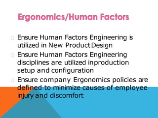 Ensure Human Factors Engineering is
utilized in New ProductDesign
Ensure Human Factors Engineering
disciplines are utilized inproduction
setup and configuration
Ensure company Ergonomics policies are
defined to minimize causes of employee
injury and discomfort
 