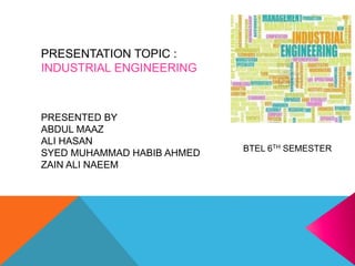 PRESENTED BY
ABDUL MAAZ
ALI HASAN
SYED MUHAMMAD HABIB AHMED
ZAIN ALI NAEEM
PRESENTATION TOPIC :
INDUSTRIAL ENGINEERING
BTEL 6TH SEMESTER
 