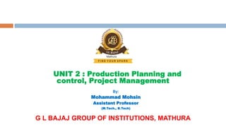 G L BAJAJ GROUP OF INSTITUTIONS, MATHURA
UNIT 2 : Production Planning and
control, Project Management
By:
Mohammad Mohsin
Assistant Professor
(M.Tech., B.Tech)
 
