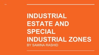 INDUSTRIAL
ESTATE AND
SPECIAL
INDUSTRIAL ZONES
BY SAMINA RASHID
 