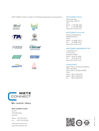 METZ CONNECT GmbH
Im Tal 2
78176 Blumberg
Germany
Phone	 + 49 77 02 533- 0
Fax	 + 49 77 02 533-189
info@metz-connect.com
www.metz-connect.com
METZ CONNECT USA Inc.
200 Tornillo Way
Tinton Falls, NJ 07712
USA
Phone	 + 1-732-389-1300
Fax	 + 1-732-389-9066
www.metz-connect.com
METZ CONNECT France SAS
28, Rue Schweighaeuser
67000 Strasbourg
France
Phone	 + 33 38 86 170 73
Fax	 + 33 38 86 194 73
www.metz-connect.com
METZ CONNECT (SINGAPORE) PTE. LTD.
1 Kaki Bukit Ave 3
# 10-01 KB-1
Singapore 416087
Phone	 + 65 67 47 09 98
Fax	 + 65 67 46 31 20
www.metz-connect.com
Shanghai Branch
Room 1518, Xu Hui Business Building,
168, Yu De Road,
XuHui District, Shanghai 200030
China
Phone	 + 86 21 33 63 42 28
Phone	 + 86 21 33 63 43 34
Fax	 + 86 21 33 63 42 24
METZ CONNECT GmbH is member in the following organizations and associations.
899335-01|06/2013
 