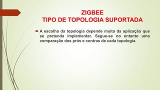 ZIGBEE
TIPO DE TOPOLOGIA SUPORTADA
 A escolha da topologia depende muito da aplicação que
se pretenda implementar. Segue-se no entanto uma
comparação dos prós e contras de cada topologia.
 