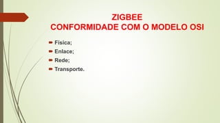 ZIGBEE
CONFORMIDADE COM O MODELO OSI
 Física;
 Enlace;
 Rede;
 Transporte.
 