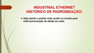 INDUSTRIAL ETHERNET
HISTÓRICO DE PADRONIZAÇÃO;
 Hoje sendo o padrão mais aceito no mundo para
intercomunicação de dados em rede.
 