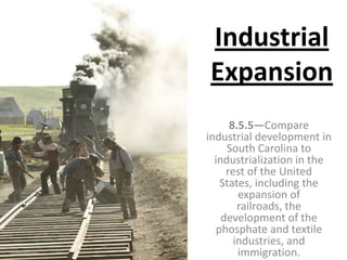 Industrial
Expansion
8.5.5—Compare
industrial development in
South Carolina to
industrialization in the
rest of the United
States, including the
expansion of
railroads, the
development of the
phosphate and textile
industries, and
immigration.
 