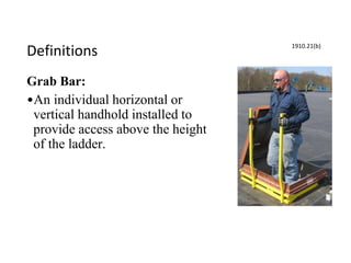 Definitions
Grab Bar:
•An individual horizontal or
vertical handhold installed to
provide access above the height
of the ladder.
1910.21(b)
 