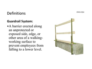 Definitions
Guardrail System:
•A barrier erected along
an unprotected or
exposed side, edge, or
other area of a walking-
working surface to
prevent employees from
falling to a lower level.
1910.21(b)
 