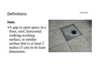 Definitions
Hole:
•A gap or open space in a
floor, roof, horizontal
walking-working
surface, or similar
surface that is at least 2
inches (5 cm) in its least
dimension.
1910.21(b)
 