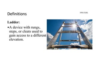 Definitions
Ladder:
•A device with rungs,
steps, or cleats used to
gain access to a different
elevation.
1910.21(b)
 
