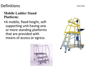 Definitions
Mobile Ladder Stand
Platform:
•A mobile, fixed-height, self-
supporting unit having one
or more standing platforms
that are provided with
means of access or egress.
1910.21(b)
 