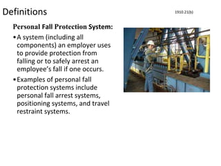 Definitions
Personal Fall Protection System:
•A system (including all
components) an employer uses
to provide protection from
falling or to safely arrest an
employee’s fall if one occurs.
•Examples of personal fall
protection systems include
personal fall arrest systems,
positioning systems, and travel
restraint systems.
1910.21(b)
 