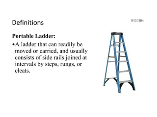 Definitions
Portable Ladder:
•A ladder that can readily be
moved or carried, and usually
consists of side rails joined at
intervals by steps, rungs, or
cleats.
1910.21(b)
 