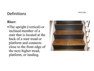 Definitions
Riser:
•The upright (vertical) or
inclined member of a
stair that is located at the
back of a stair tread or
platform and connects
close to the front edge of
the next higher tread,
platform, or landing.
1910.21(b)
 