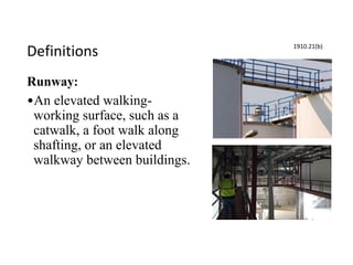 Definitions
Runway:
•An elevated walking-
working surface, such as a
catwalk, a foot walk along
shafting, or an elevated
walkway between buildings.
1910.21(b)
 