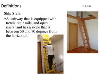 Definitions
Ship Stair:
•A stairway that is equipped with
treads, stair rails, and open
risers, and has a slope that is
between 50 and 70 degrees from
the horizontal.
1910.21(b)
 