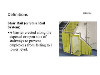 Definitions
Stair Rail (or Stair Rail
System):
•A barrier erected along the
exposed or open side of
stairways to prevent
employees from falling to a
lower level.
1910.21(b)
 