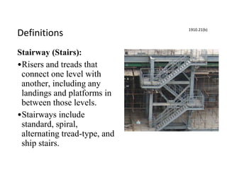 Definitions
Stairway (Stairs):
•Risers and treads that
connect one level with
another, including any
landings and platforms in
between those levels.
•Stairways include
standard, spiral,
alternating tread-type, and
ship stairs.
1910.21(b)
 