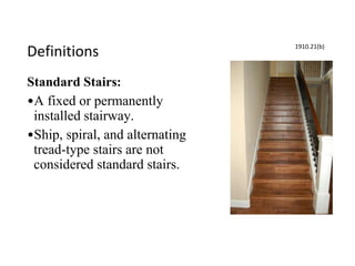 Definitions
Standard Stairs:
•A fixed or permanently
installed stairway.
•Ship, spiral, and alternating
tread-type stairs are not
considered standard stairs.
1910.21(b)
 