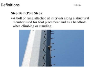 Definitions
Step Bolt (Pole Step):
•A bolt or rung attached at intervals along a structural
member used for foot placement and as a handhold
when climbing or standing.
1910.21(b)
 