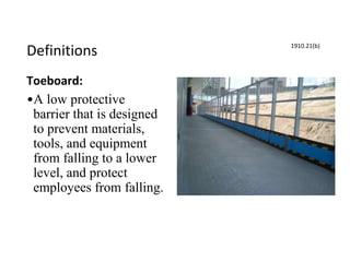 Definitions
Toeboard:
•A low protective
barrier that is designed
to prevent materials,
tools, and equipment
from falling to a lower
level, and protect
employees from falling.
1910.21(b)
 