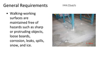 General Requirements
• Walking-working
surfaces are
maintained free of
hazards such as sharp
or protruding objects,
loose boards,
corrosion, leaks, spills,
snow, and ice.
1910.22(a)(3)
 