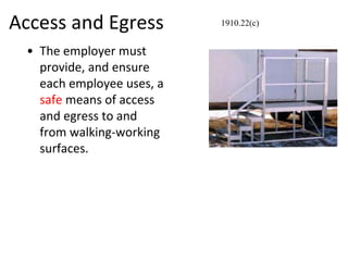 Access and Egress
• The employer must
provide, and ensure
each employee uses, a
safe means of access
and egress to and
from walking-working
surfaces.
1910.22(c)
 