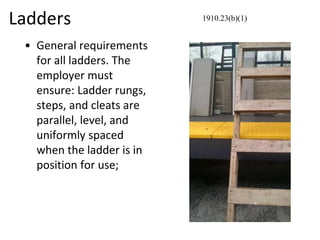 Ladders
• General requirements
for all ladders. The
employer must
ensure: Ladder rungs,
steps, and cleats are
parallel, level, and
uniformly spaced
when the ladder is in
position for use;
1910.23(b)(1)
 