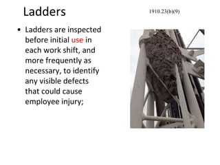 Ladders
• Ladders are inspected
before initial use in
each work shift, and
more frequently as
necessary, to identify
any visible defects
that could cause
employee injury;
1910.23(b)(9)
 