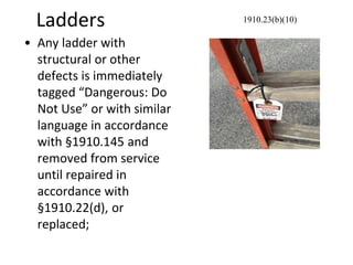 Ladders
• Any ladder with
structural or other
defects is immediately
tagged “Dangerous: Do
Not Use” or with similar
language in accordance
with §1910.145 and
removed from service
until repaired in
accordance with
§1910.22(d), or
replaced;
1910.23(b)(10)
 