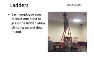 Ladders
• Each employee uses
at least one hand to
grasp the ladder when
climbing up and down
it; and
1910.23(b)(12)
 