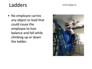 Ladders
• No employee carries
any object or load that
could cause the
employee to lose
balance and fall while
climbing up or down
the ladder.
1910.23(b)(13)
 
