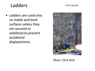 Ladders
• Ladders are used only
on stable and level
surfaces unless they
are secured or
stabilized to prevent
accidental
displacement;
1910.23(c)(4)
Photo: Dick Bolt
 