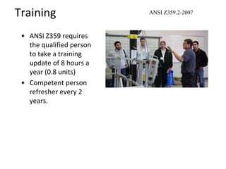 Training
• ANSI Z359 requires
the qualified person
to take a training
update of 8 hours a
year (0.8 units)
• Competent person
refresher every 2
years.
ANSI Z359.2-2007
 